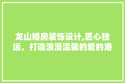 龙山婚房装饰设计,匠心独运，打造浪漫温馨的爱的港湾