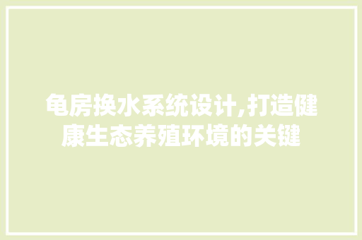 龟房换水系统设计,打造健康生态养殖环境的关键