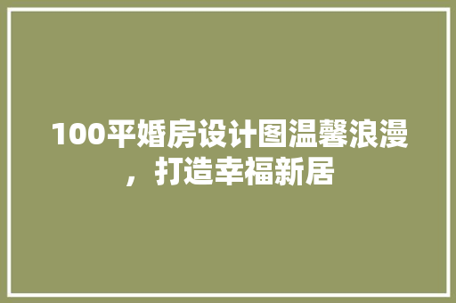 100平婚房设计图温馨浪漫，打造幸福新居