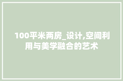 100平米两房_设计,空间利用与美学融合的艺术