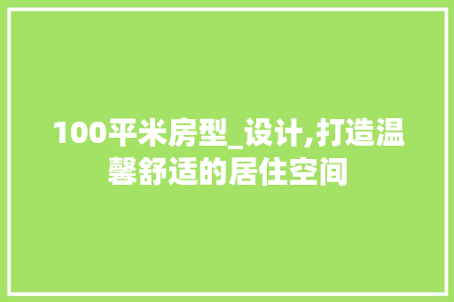 100平米房型_设计,打造温馨舒适的居住空间