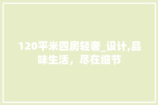 120平米四房轻奢_设计,品味生活，尽在细节