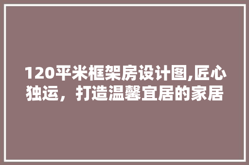 120平米框架房设计图,匠心独运，打造温馨宜居的家居空间 墙面装饰