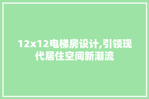 12x12电梯房设计,引领现代居住空间新潮流