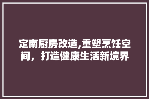 定南厨房改造,重塑烹饪空间，打造健康生活新境界