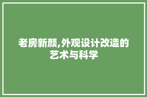 老房新颜,外观设计改造的艺术与科学