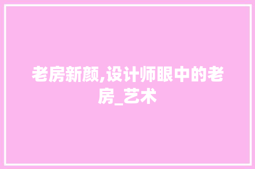 老房新颜,设计师眼中的老房_艺术