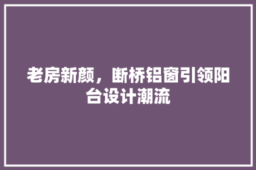 老房新颜，断桥铝窗引领阳台设计潮流
