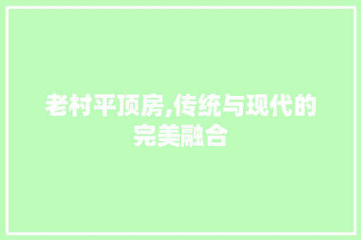老村平顶房,传统与现代的完美融合