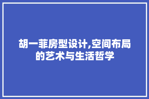 胡一菲房型设计,空间布局的艺术与生活哲学