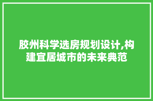 胶州科学选房规划设计,构建宜居城市的未来典范 隔断设计