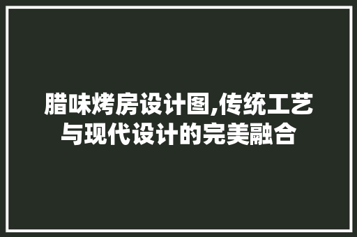 腊味烤房设计图,传统工艺与现代设计的完美融合