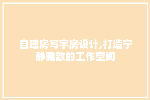 自建房写字房设计,打造宁静雅致的工作空间
