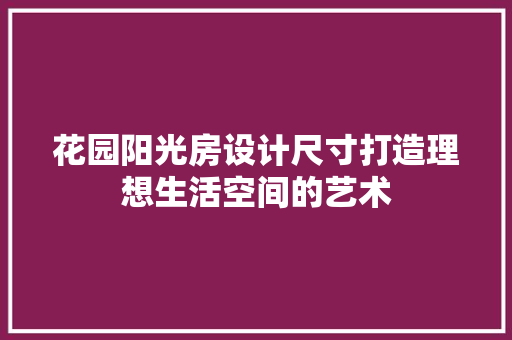 花园阳光房设计尺寸打造理想生活空间的艺术 隔断设计