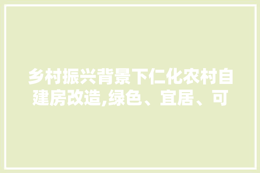 乡村振兴背景下仁化农村自建房改造,绿色、宜居、可持续