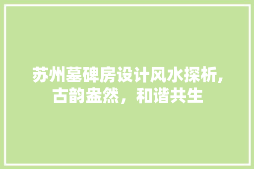 苏州墓碑房设计风水探析,古韵盎然，和谐共生 建筑设计