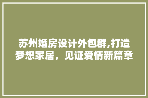苏州婚房设计外包群,打造梦想家居，见证爱情新篇章
