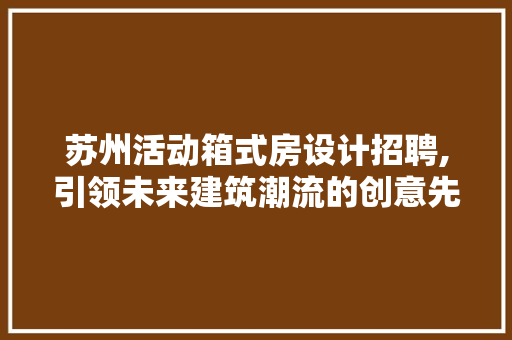 苏州活动箱式房设计招聘,引领未来建筑潮流的创意先锋