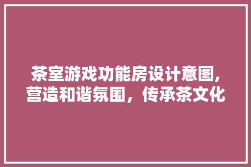 茶室游戏功能房设计意图,营造和谐氛围,传承茶文化