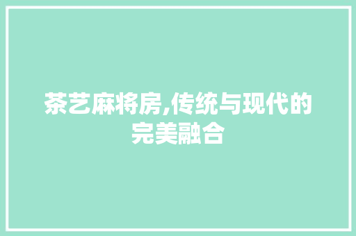 茶艺麻将房,传统与现代的完美融合