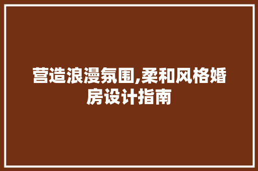 营造浪漫氛围,柔和风格婚房设计指南