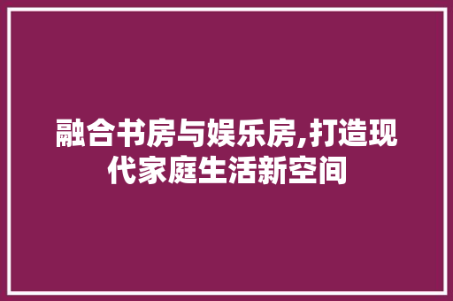 融合书房与娱乐房,打造现代家庭生活新空间
