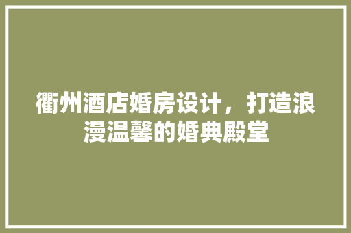 衢州酒店婚房设计，打造浪漫温馨的婚典殿堂