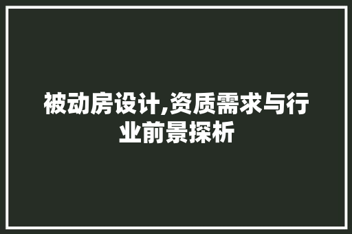 被动房设计,资质需求与行业前景探析