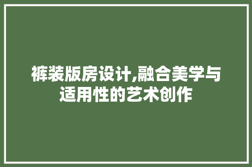裤装版房设计,融合美学与适用性的艺术创作 建筑设计