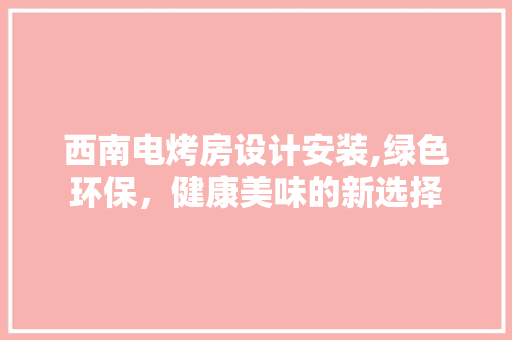 西南电烤房设计安装,绿色环保，健康美味的新选择