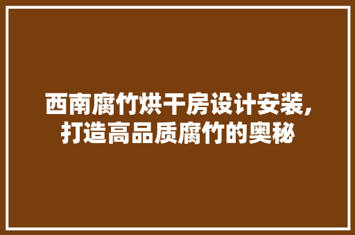 西南腐竹烘干房设计安装,打造高品质腐竹的奥秘