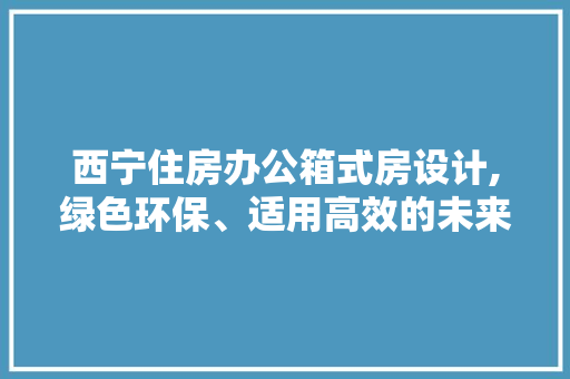 西宁住房办公箱式房设计,绿色环保、适用高效的未来建筑新趋势
