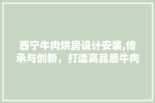 西宁牛肉烘房设计安装,传承与创新，打造高品质牛肉美食体验