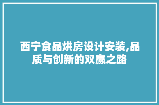 西宁食品烘房设计安装,品质与创新的双赢之路
