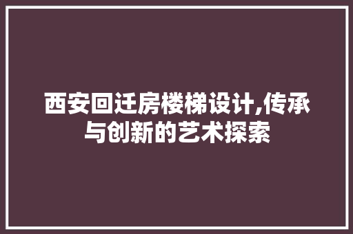 西安回迁房楼梯设计,传承与创新的艺术探索