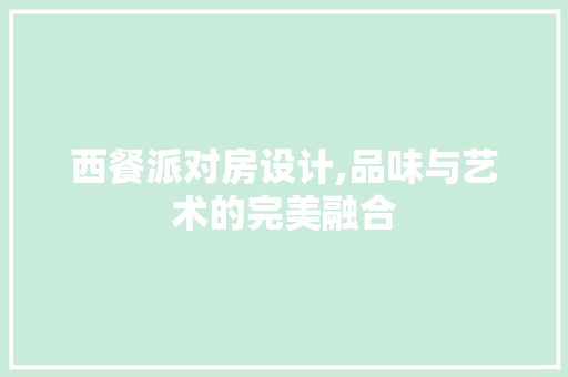 西餐派对房设计,品味与艺术的完美融合