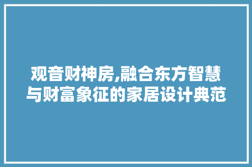 观音财神房,融合东方智慧与财富象征的家居设计典范