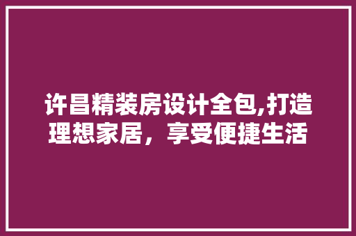 许昌精装房设计全包,打造理想家居，享受便捷生活