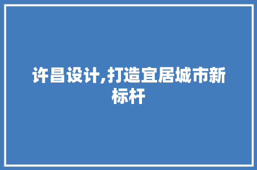 许昌设计,打造宜居城市新标杆
