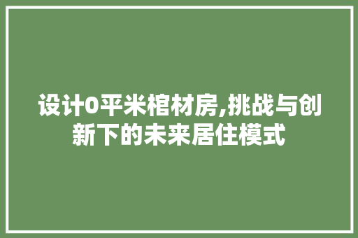 设计0平米棺材房,挑战与创新下的未来居住模式