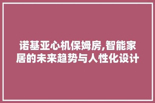 诺基亚心机保姆房,智能家居的未来趋势与人性化设计