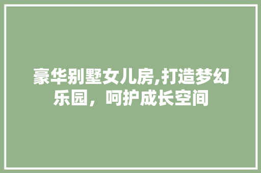 豪华别墅女儿房,打造梦幻乐园，呵护成长空间