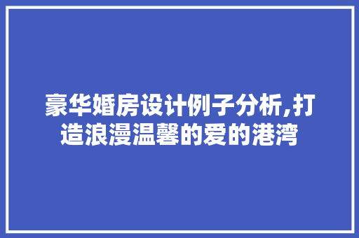 豪华婚房设计例子分析,打造浪漫温馨的爱的港湾