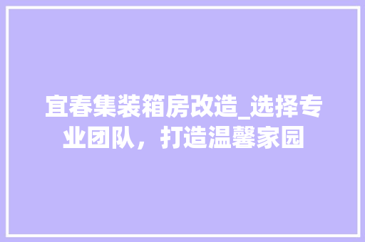 宜春集装箱房改造_选择专业团队，打造温馨家园
