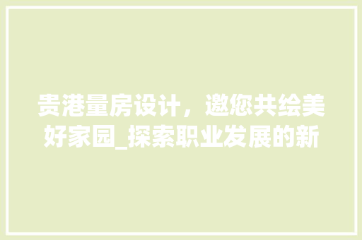 贵港量房设计，邀您共绘美好家园_探索职业发展的新天地