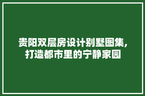 贵阳双层房设计别墅图集,打造都市里的宁静家园