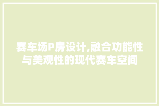 赛车场P房设计,融合功能性与美观性的现代赛车空间