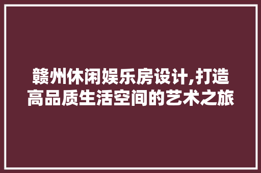 赣州休闲娱乐房设计,打造高品质生活空间的艺术之旅 装修攻略