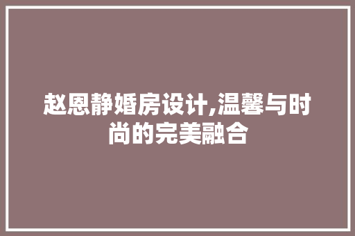 赵恩静婚房设计,温馨与时尚的完美融合 庭院装修