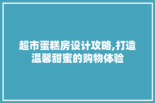 超市蛋糕房设计攻略,打造温馨甜蜜的购物体验